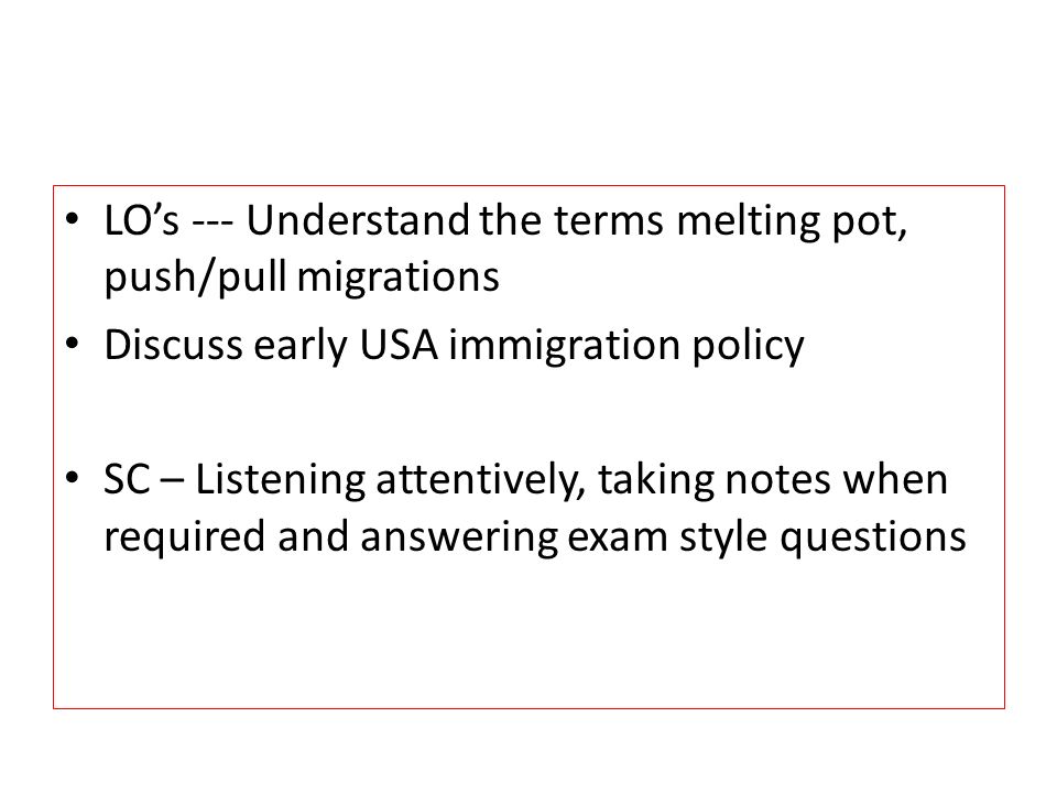 LO’s --- Understand the terms melting pot, push/pull migrations Discuss early USA immigration policy SC – Listening attentively, taking notes when required and answering exam style questions