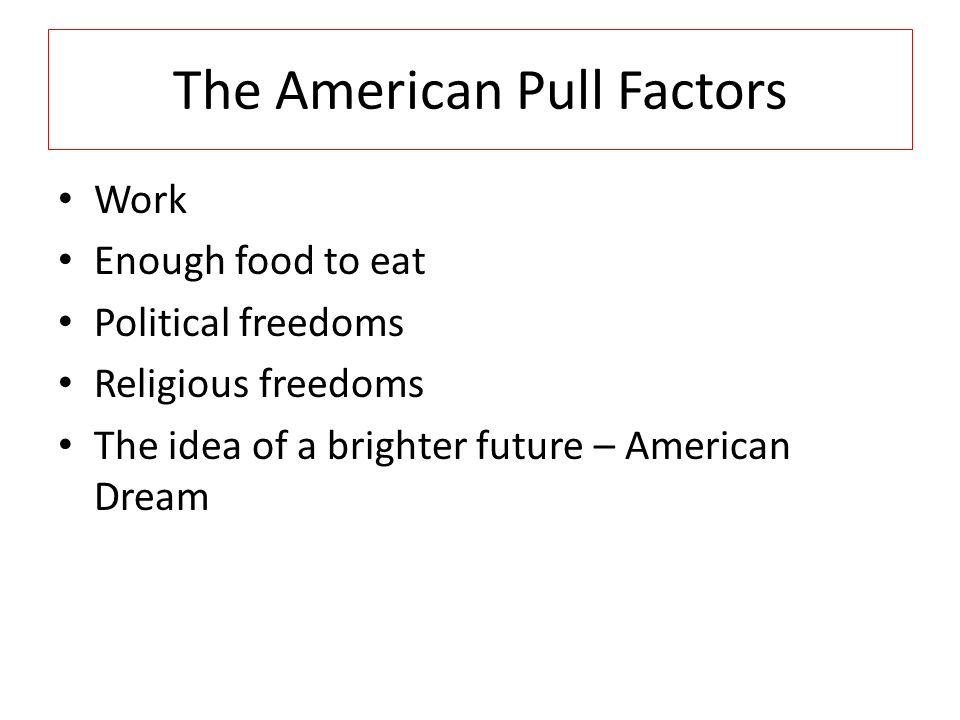 The American Pull Factors Work Enough food to eat Political freedoms Religious freedoms The idea of a brighter future – American Dream