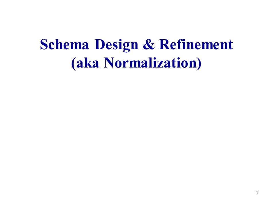 1 Schema Design & Refinement (aka Normalization)