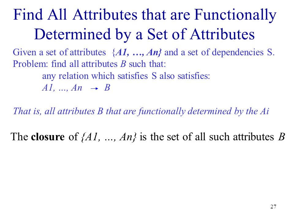 27 Find All Attributes that are Functionally Determined by a Set of Attributes Given a set of attributes {A1, …, An} and a set of dependencies S.