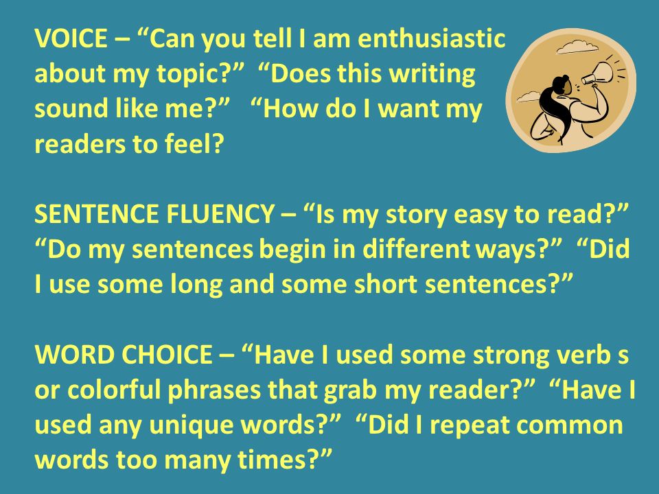 VOICE – Can you tell I am enthusiastic about my topic Does this writing sound like me How do I want my readers to feel.