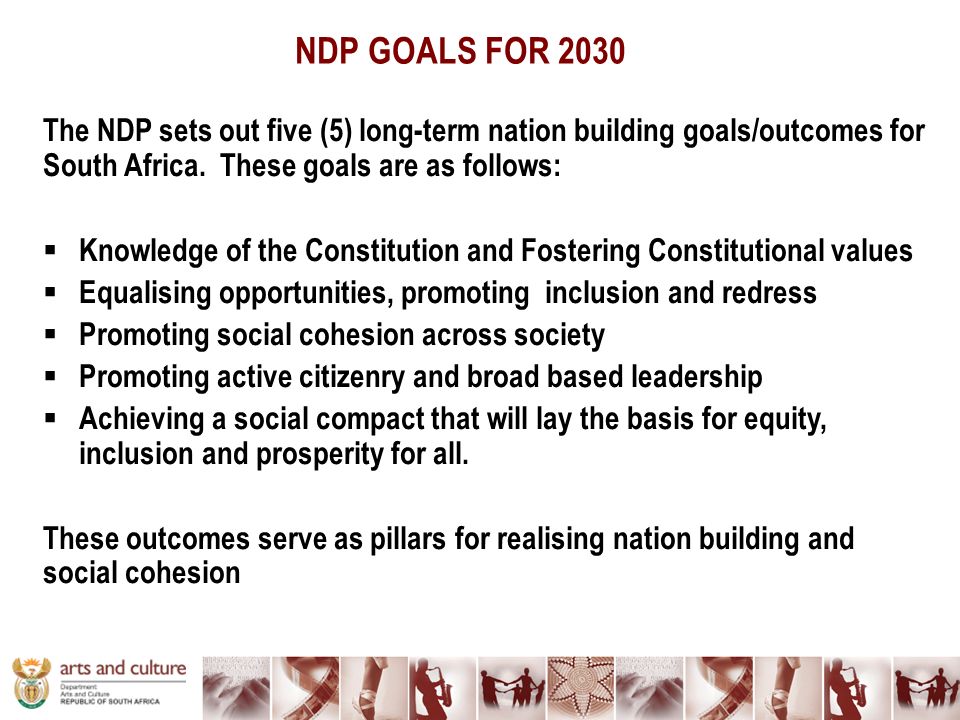 NDP GOALS FOR 2030 The NDP sets out five (5) long-term nation building goals/outcomes for South Africa.