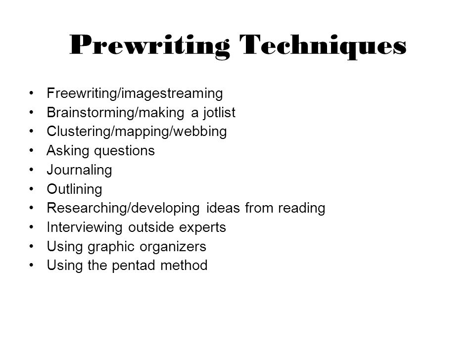 Prewriting Techniques Freewriting/imagestreaming Brainstorming/making a jotlist Clustering/mapping/webbing Asking questions Journaling Outlining Researching/developing ideas from reading Interviewing outside experts Using graphic organizers Using the pentad method
