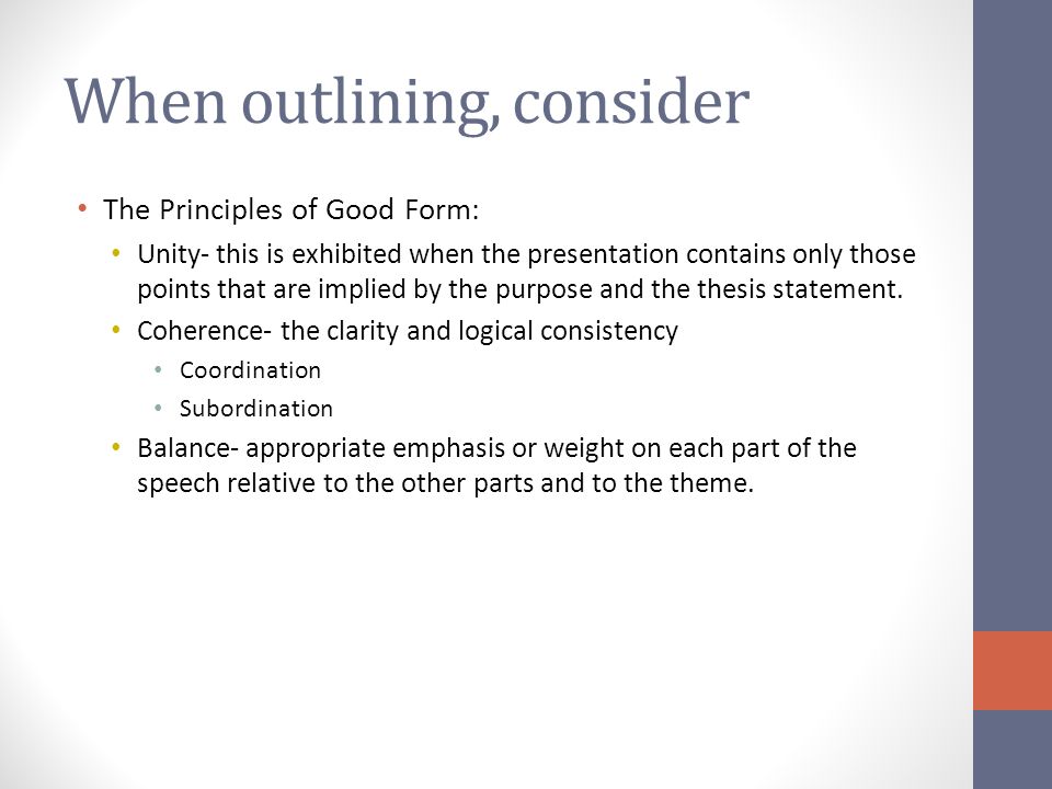 When outlining, consider The Principles of Good Form: Unity- this is exhibited when the presentation contains only those points that are implied by the purpose and the thesis statement.