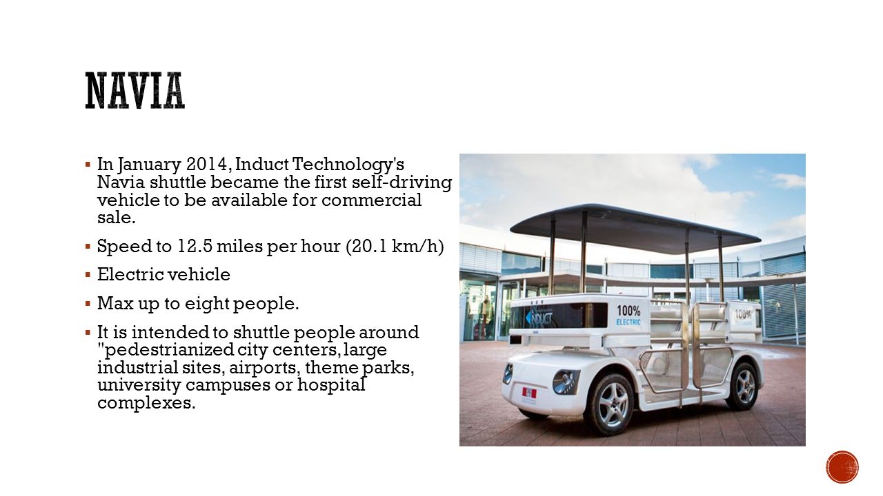  In January 2014, Induct Technology s Navia shuttle became the first self-driving vehicle to be available for commercial sale.