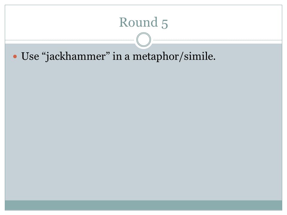 Round 5 Use jackhammer in a metaphor/simile.