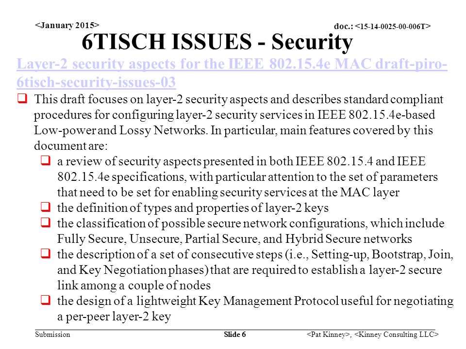 doc.: Submission, Slide 6 6TISCH ISSUES - Security Layer-2 security aspects for the IEEE e MAC draft-piro- 6tisch-security-issues-03  This draft focuses on layer-2 security aspects and describes standard compliant procedures for configuring layer-2 security services in IEEE e-based Low-power and Lossy Networks.