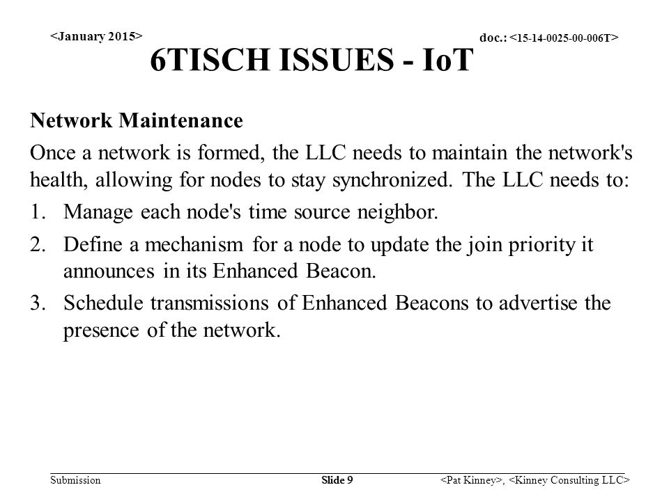 doc.: Submission, Slide 9 6TISCH ISSUES - IoT Network Maintenance Once a network is formed, the LLC needs to maintain the network s health, allowing for nodes to stay synchronized.
