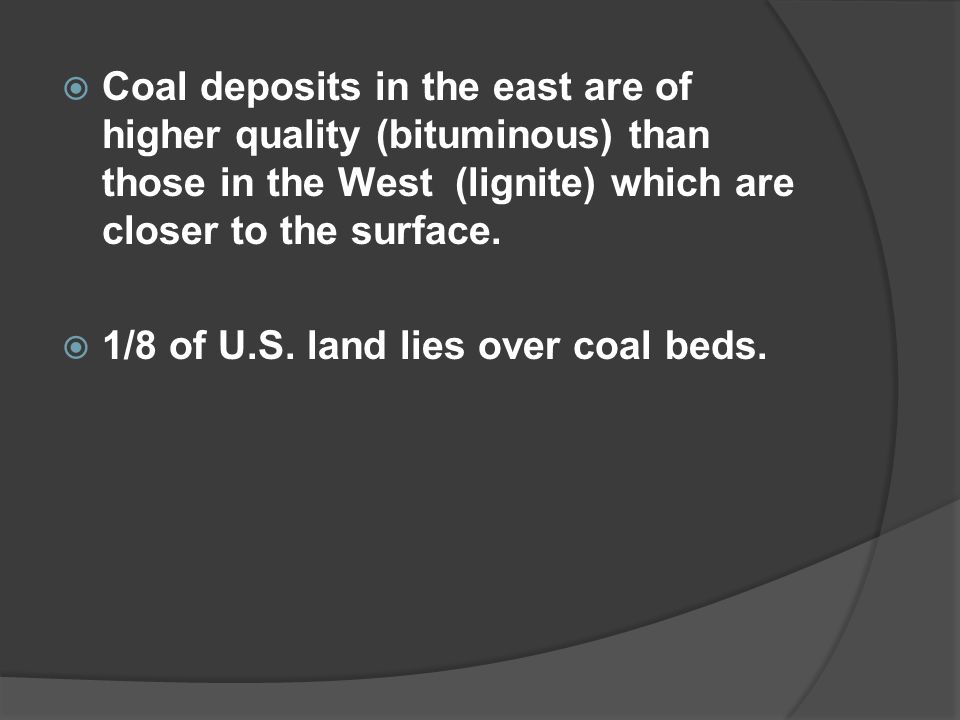  Coal deposits in the east are of higher quality (bituminous) than those in the West (lignite) which are closer to the surface.