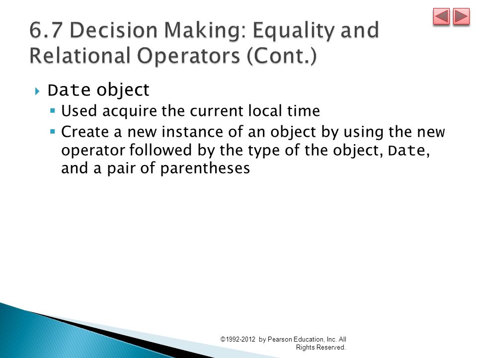  Date object  Used acquire the current local time  Create a new instance of an object by using the new operator followed by the type of the object, Date, and a pair of parentheses © by Pearson Education, Inc.