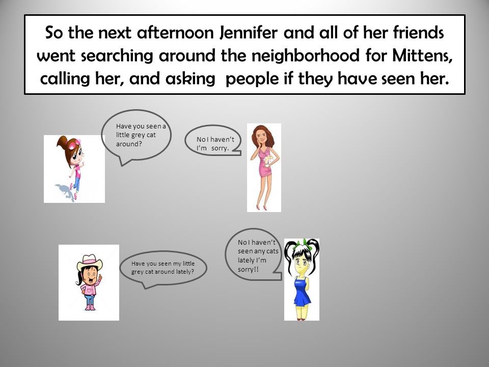 So the next afternoon Jennifer and all of her friends went searching around the neighborhood for Mittens, calling her, and asking people if they have seen her.
