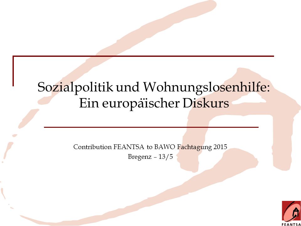 Sozialpolitik und Wohnungslosenhilfe: Ein europa ̈ ischer Diskurs Contribution FEANTSA to BAWO Fachtagung 2015 Bregenz – 13/5