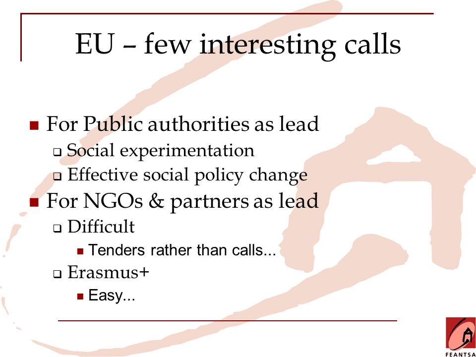 EU – few interesting calls For Public authorities as lead  Social experimentation  Effective social policy change For NGOs & partners as lead  Difficult Tenders rather than calls...