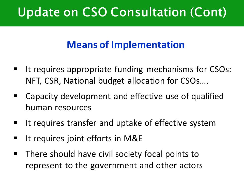 Update on CSO Consultation (Cont) Means of Implementation  It requires appropriate funding mechanisms for CSOs: NFT, CSR, National budget allocation for CSOs….