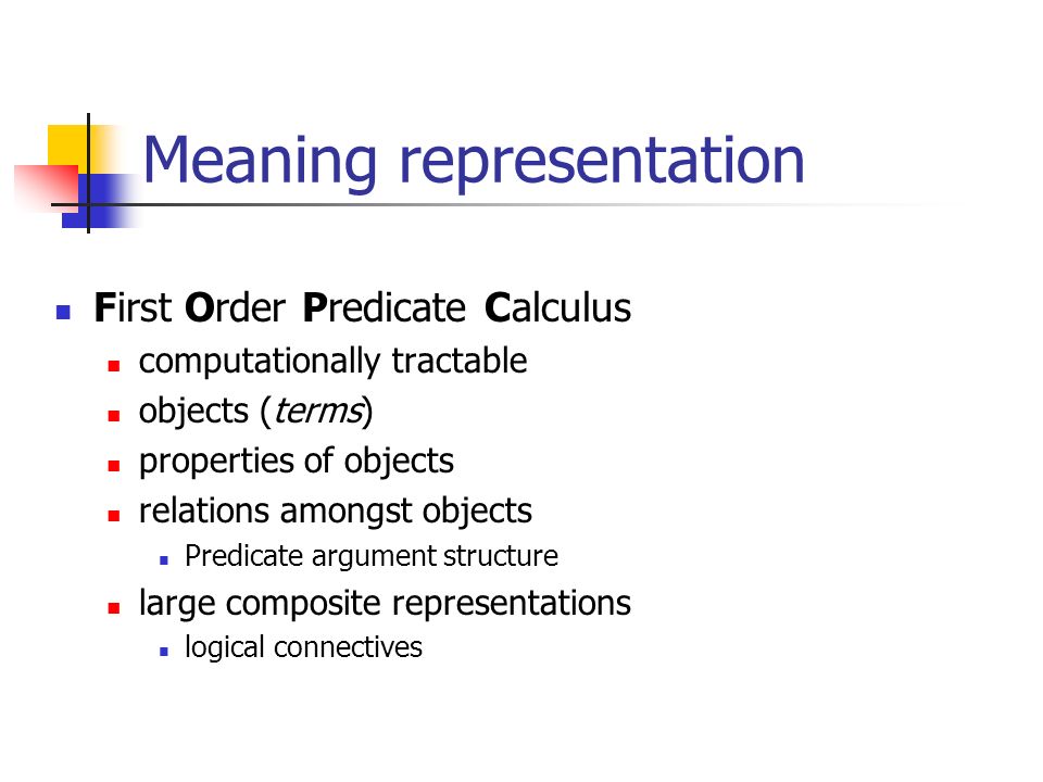 Meaning representation First Order Predicate Calculus computationally tractable objects (terms) properties of objects relations amongst objects Predicate argument structure large composite representations logical connectives