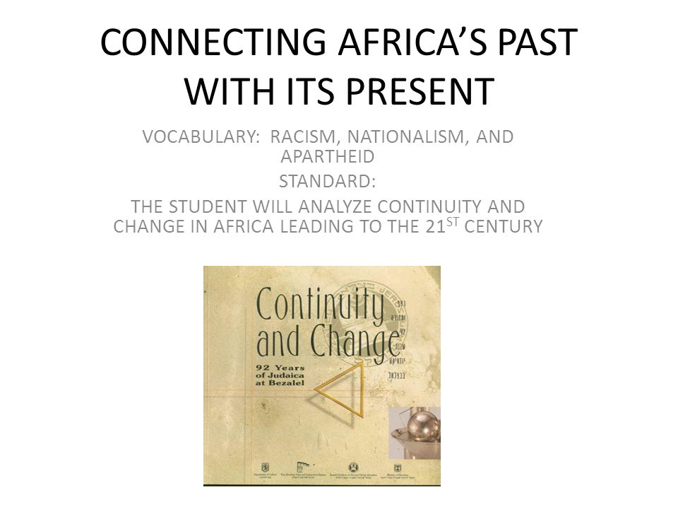 CONNECTING AFRICA’S PAST WITH ITS PRESENT VOCABULARY: RACISM, NATIONALISM, AND APARTHEID STANDARD: THE STUDENT WILL ANALYZE CONTINUITY AND CHANGE IN AFRICA LEADING TO THE 21 ST CENTURY