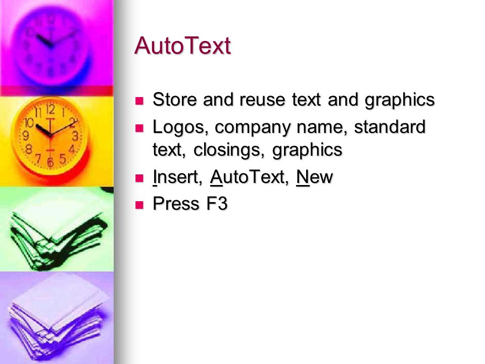 AutoText Store and reuse text and graphics Store and reuse text and graphics Logos, company name, standard text, closings, graphics Logos, company name, standard text, closings, graphics Insert, AutoText, New Insert, AutoText, New Press F3 Press F3