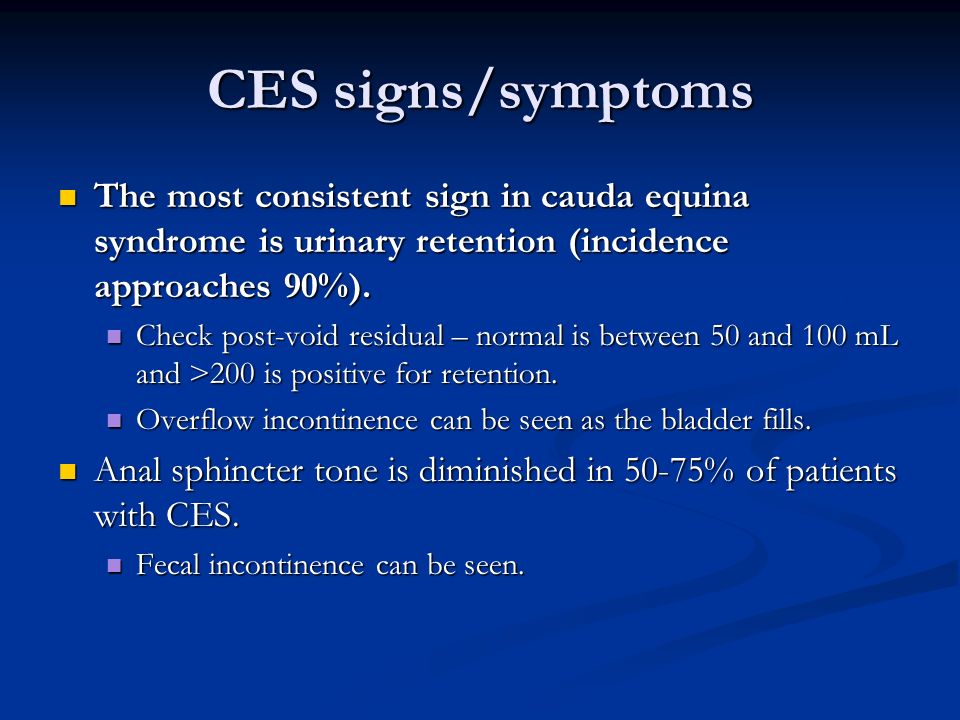 CES signs/symptoms The most consistent sign in cauda equina syndrome is urinary retention (incidence approaches 90%).