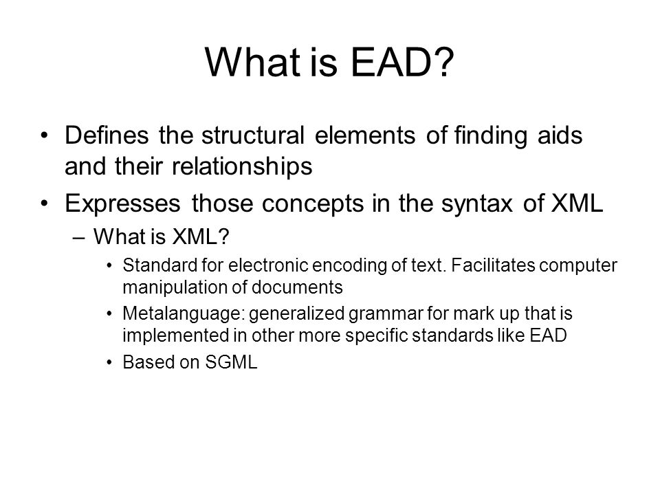 Encoded Archival Description (EAD). What is EAD? Defines the structural  elements of finding aids and their relationships Expresses those concepts  in the. - ppt download