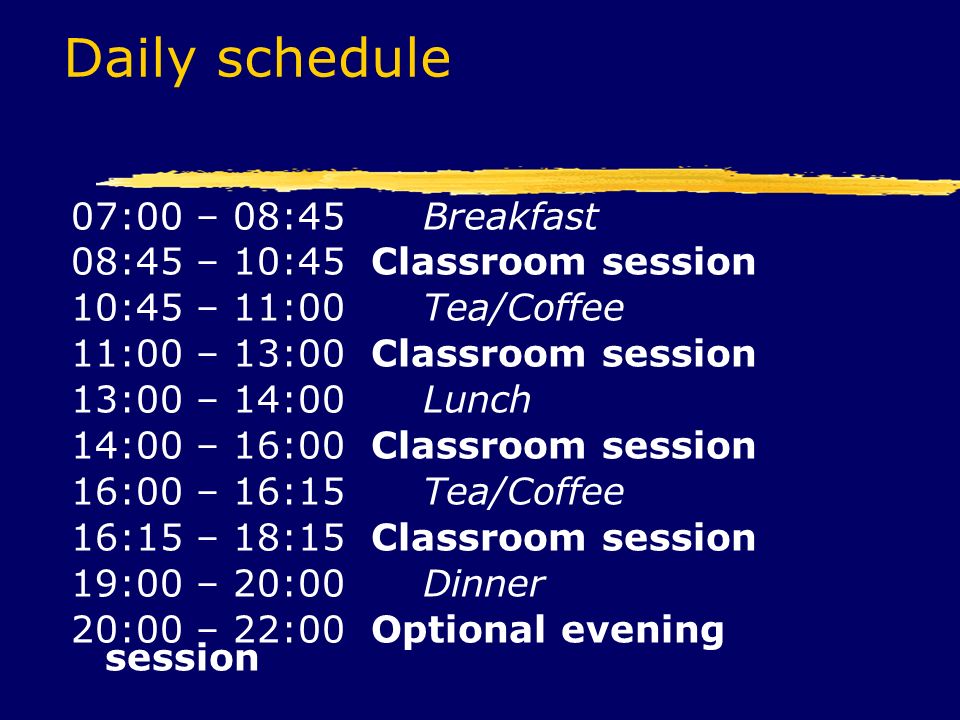 Daily schedule 07:00 – 08:45 Breakfast 08:45 – 10:45 Classroom session 10:45 – 11:00 Tea/Coffee 11:00 – 13:00 Classroom session 13:00 – 14:00 Lunch 14:00 – 16:00 Classroom session 16:00 – 16:15 Tea/Coffee 16:15 – 18:15 Classroom session 19:00 – 20:00 Dinner 20:00 – 22:00 Optional evening session