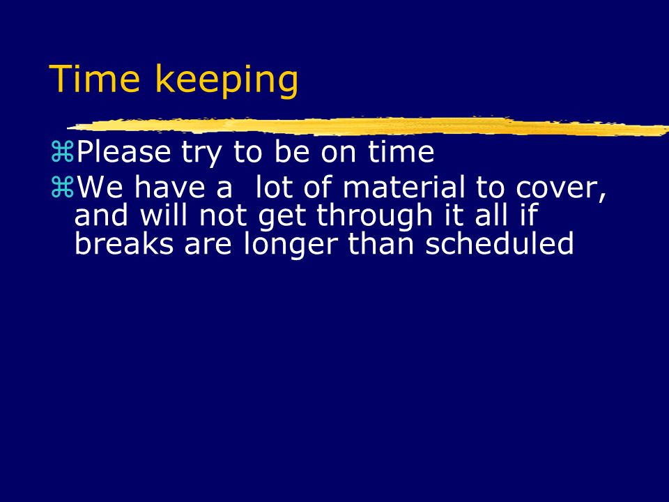Time keeping  Please try to be on time  We have a lot of material to cover, and will not get through it all if breaks are longer than scheduled