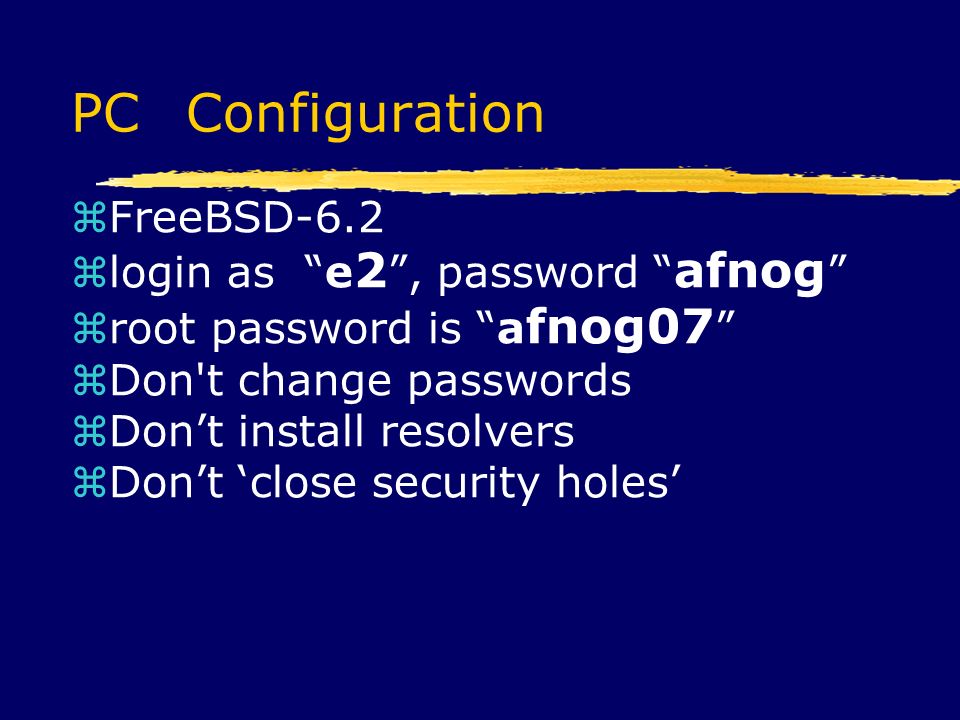 PC Configuration  FreeBSD-6.2  login as e 2 , password afnog  root password is a fnog07  Don t change passwords  Don’t install resolvers  Don’t ‘close security holes’