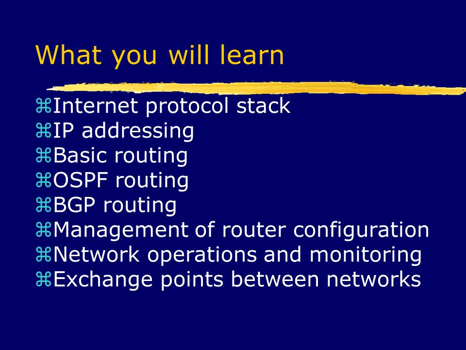What you will learn  Internet protocol stack  IP addressing  Basic routing  OSPF routing  BGP routing  Management of router configuration  Network operations and monitoring  Exchange points between networks