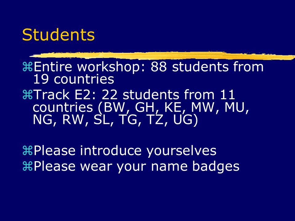 Students  Entire workshop: 88 students from 19 countries  Track E2: 22 students from 11 countries (BW, GH, KE, MW, MU, NG, RW, SL, TG, TZ, UG)  Please introduce yourselves  Please wear your name badges