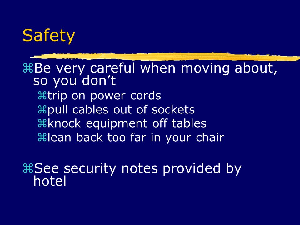 Safety  Be very careful when moving about, so you don’t  trip on power cords  pull cables out of sockets  knock equipment off tables  lean back too far in your chair  See security notes provided by hotel