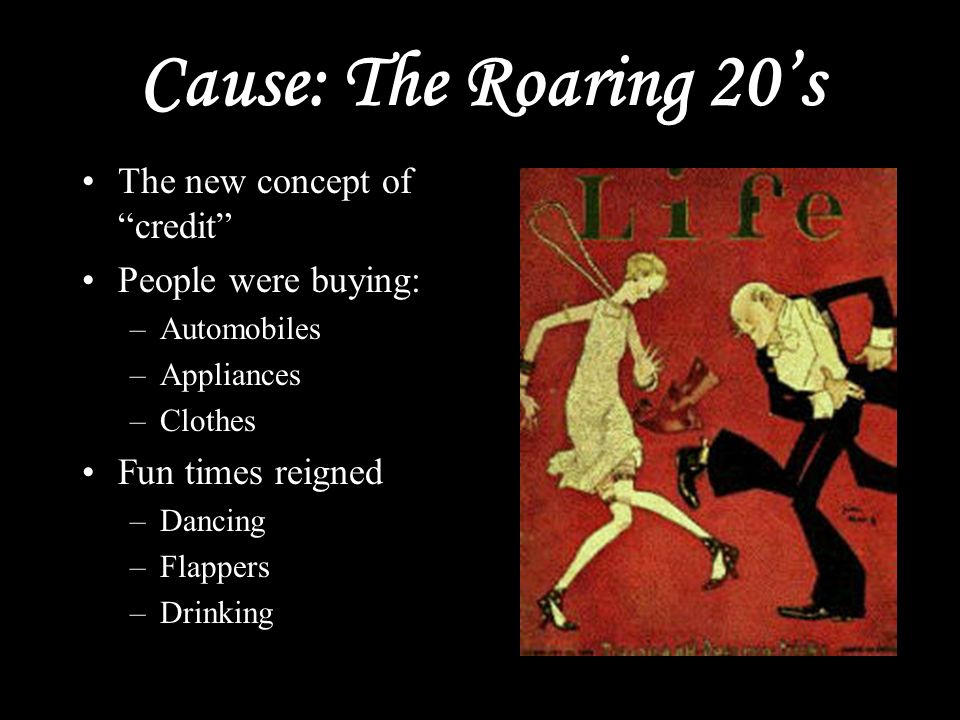 Cause: The Roaring 20’s The new concept of credit People were buying: –Automobiles –Appliances –Clothes Fun times reigned –Dancing –Flappers –Drinking