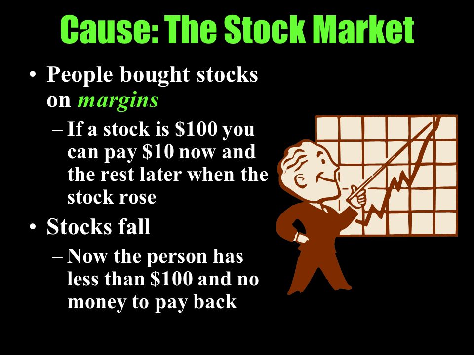 Cause: The Stock Market People bought stocks on margins –If a stock is $100 you can pay $10 now and the rest later when the stock rose Stocks fall –Now the person has less than $100 and no money to pay back