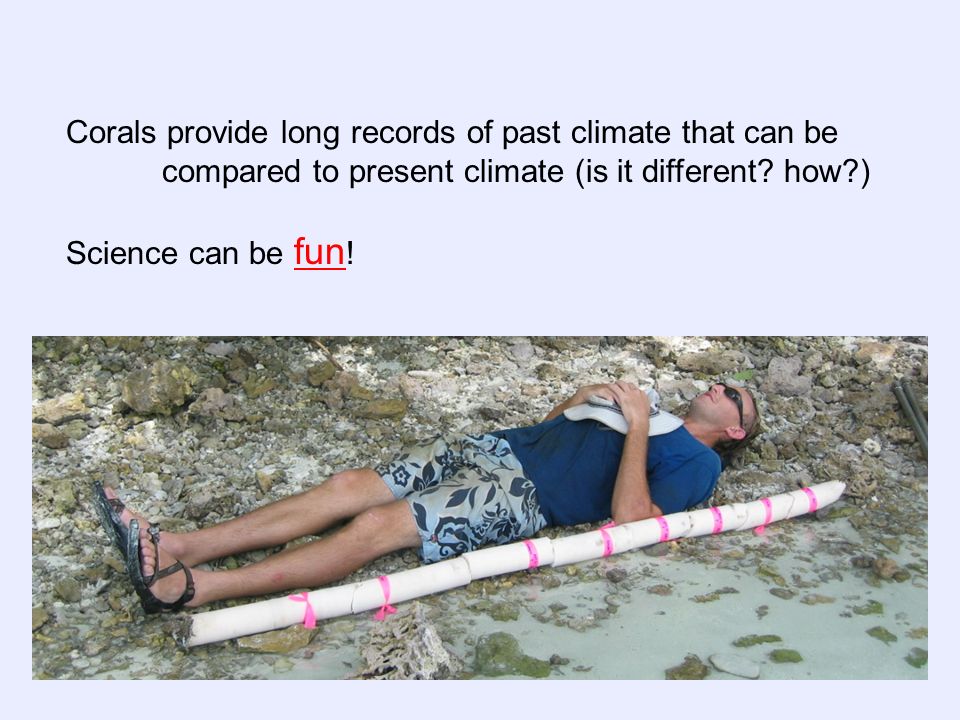 Corals provide long records of past climate that can be compared to present climate (is it different.