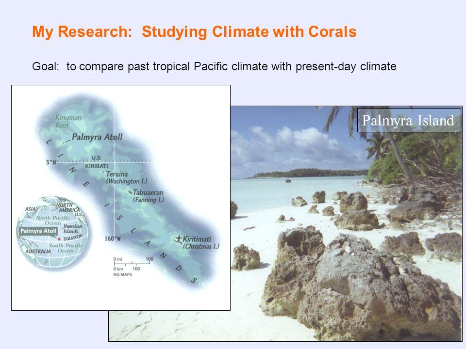 My Research: Studying Climate with Corals Goal: to compare past tropical Pacific climate with present-day climate Palmyra Island