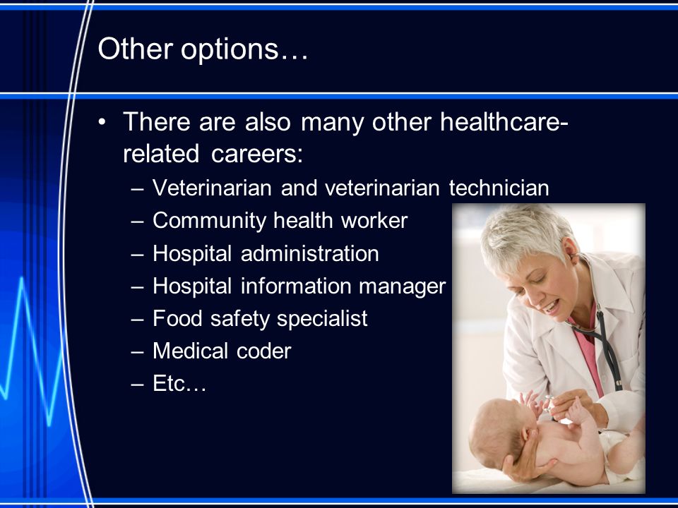 Other options… There are also many other healthcare- related careers: –Veterinarian and veterinarian technician –Community health worker –Hospital administration –Hospital information manager –Food safety specialist –Medical coder –Etc…