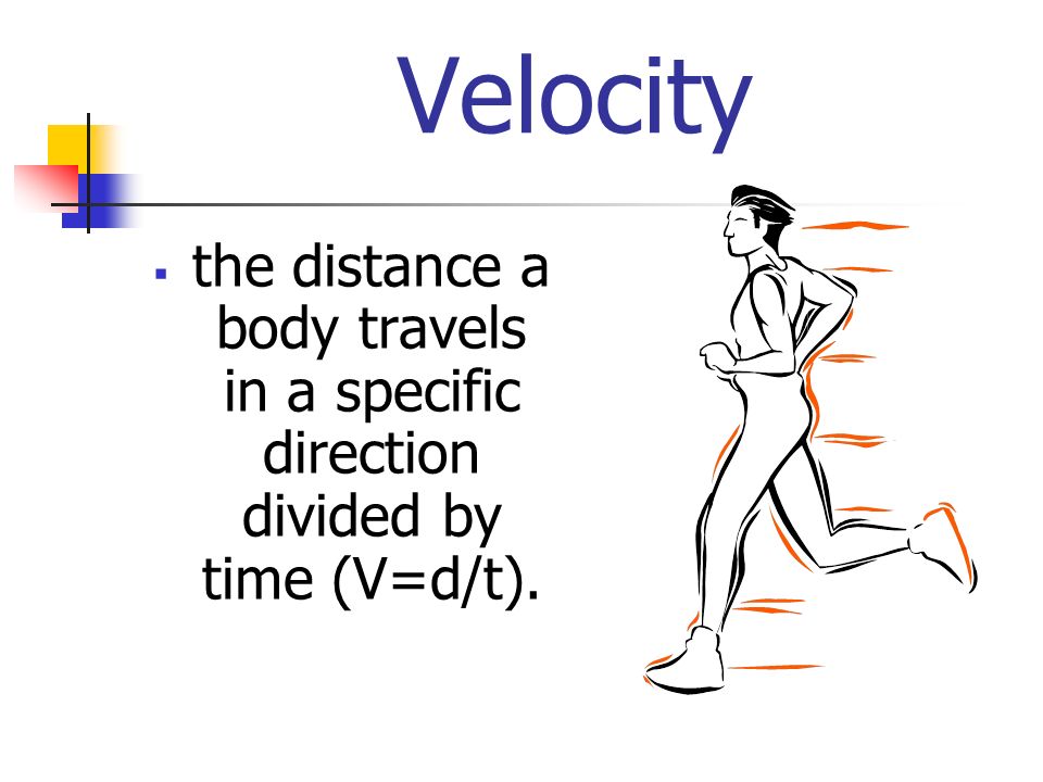 Velocity  the distance a body travels in a specific direction divided by time (V=d/t).