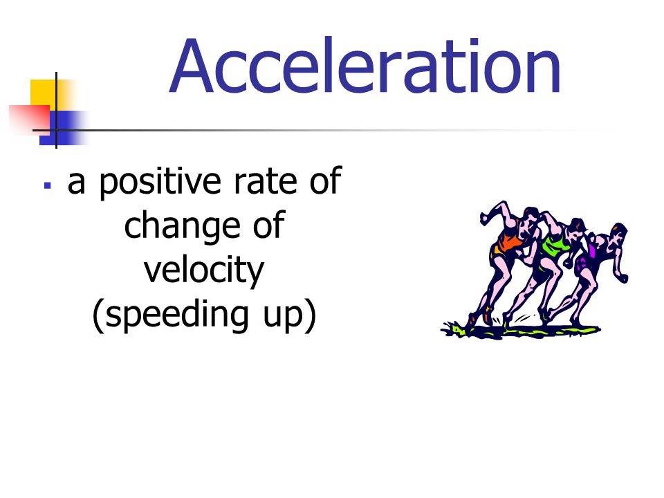 Acceleration  a positive rate of change of velocity (speeding up)