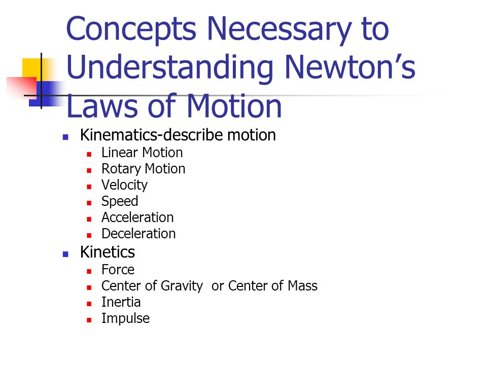 Concepts Necessary to Understanding Newton’s Laws of Motion Kinematics-describe motion Linear Motion Rotary Motion Velocity Speed Acceleration Deceleration Kinetics Force Center of Gravity or Center of Mass Inertia Impulse