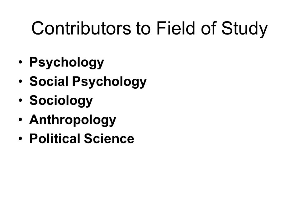 Contributors to Field of Study Psychology Social Psychology Sociology Anthropology Political Science