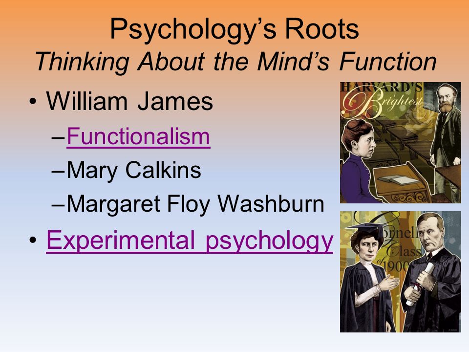 Psychology’s Roots Thinking About the Mind’s Function William James –FunctionalismFunctionalism –Mary Calkins –Margaret Floy Washburn Experimental psychology