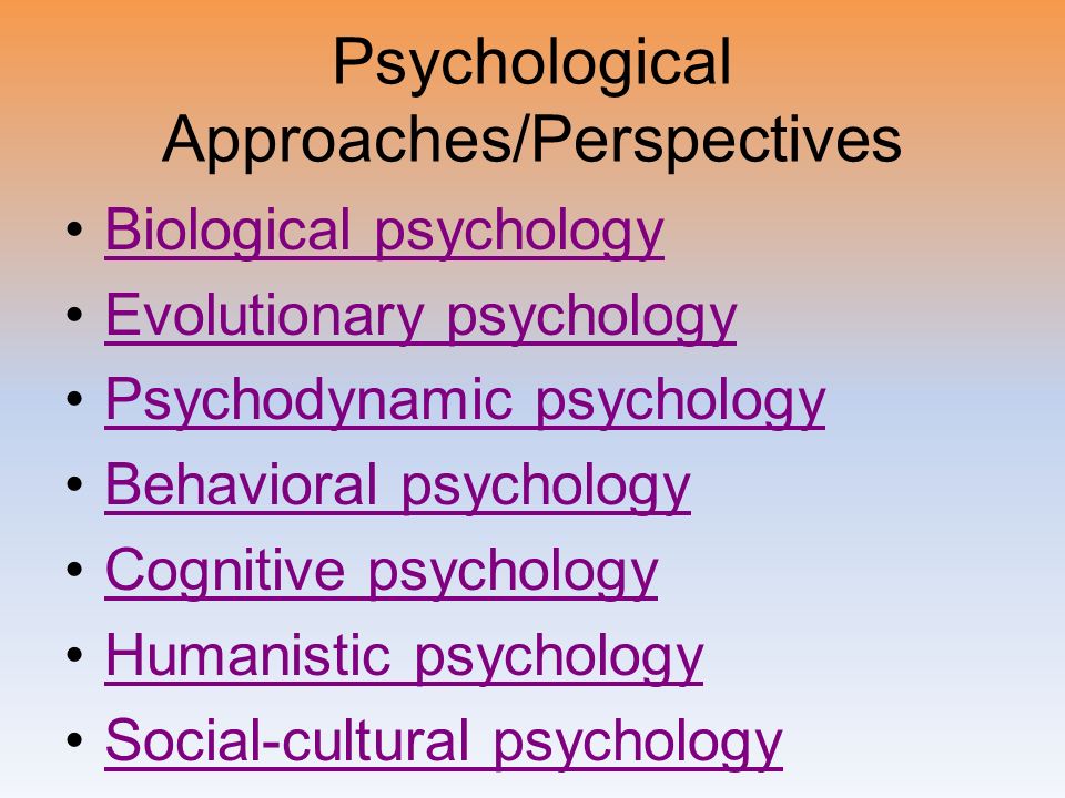 Psychological Approaches/Perspectives Biological psychology Evolutionary psychology Psychodynamic psychology Behavioral psychology Cognitive psychology Humanistic psychology Social-cultural psychology