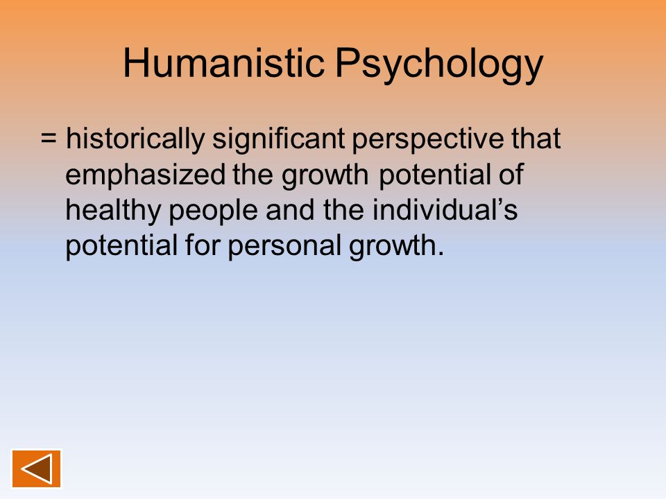 Humanistic Psychology = historically significant perspective that emphasized the growth potential of healthy people and the individual’s potential for personal growth.
