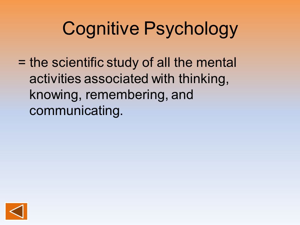 Cognitive Psychology = the scientific study of all the mental activities associated with thinking, knowing, remembering, and communicating.