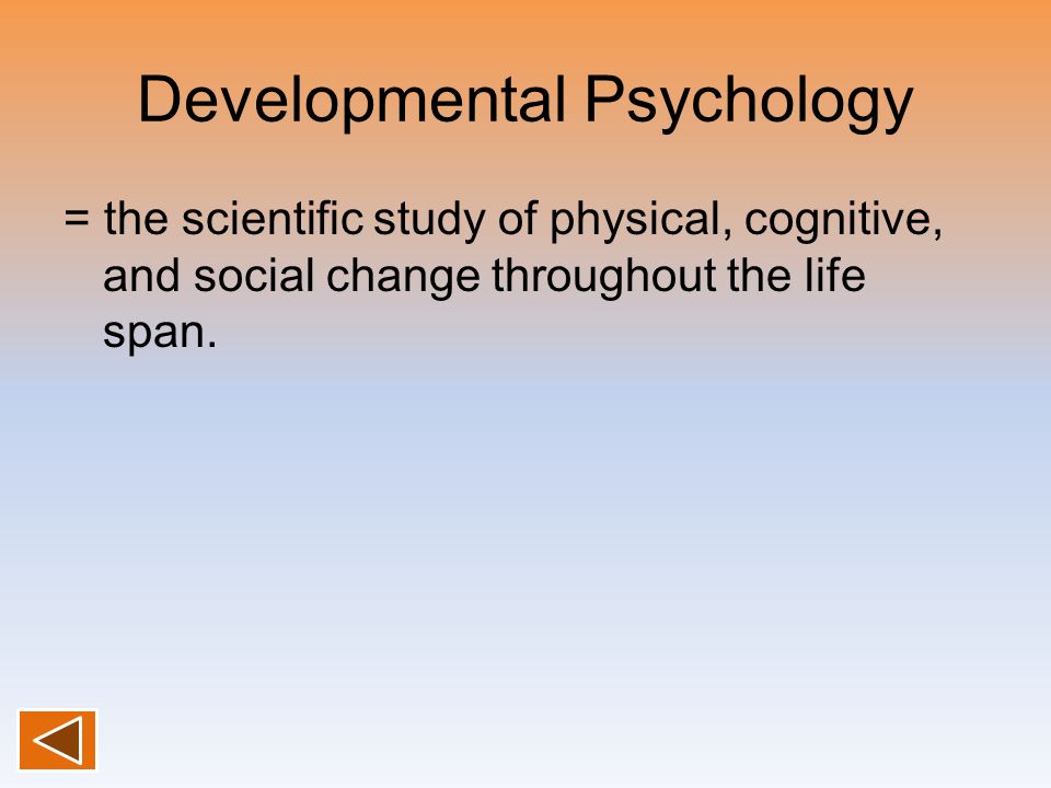 Developmental Psychology = the scientific study of physical, cognitive, and social change throughout the life span.