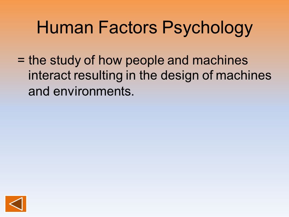 Human Factors Psychology = the study of how people and machines interact resulting in the design of machines and environments.