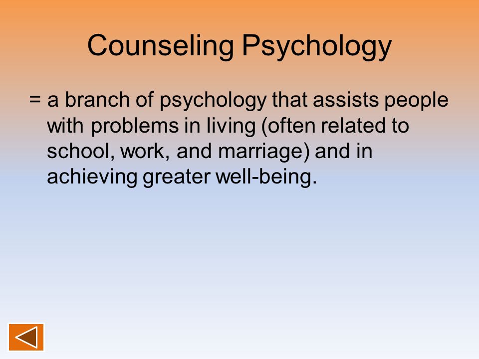 Counseling Psychology = a branch of psychology that assists people with problems in living (often related to school, work, and marriage) and in achieving greater well-being.