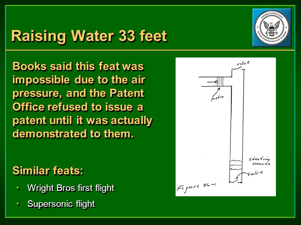 Raising Water 33 feet Books said this feat was impossible due to the air pressure, and the Patent Office refused to issue a patent until it was actually demonstrated to them.