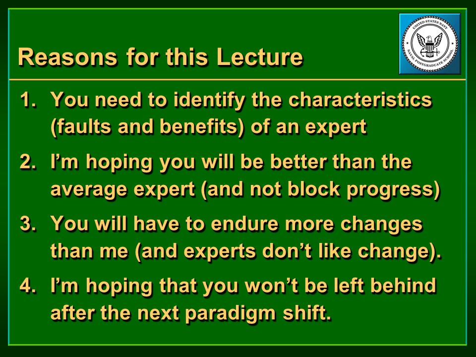 Reasons for this Lecture 1.You need to identify the characteristics (faults and benefits) of an expert 2.I’m hoping you will be better than the average expert (and not block progress) 3.You will have to endure more changes than me (and experts don’t like change).