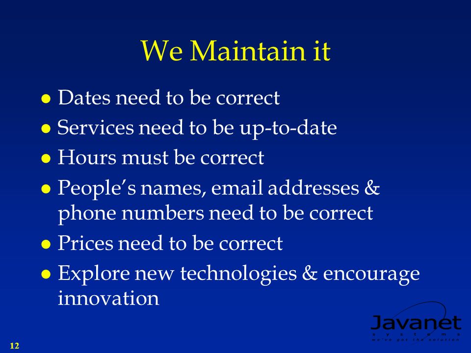 12 We Maintain it l Dates need to be correct l Services need to be up-to-date l Hours must be correct l People’s names,  addresses & phone numbers need to be correct l Prices need to be correct l Explore new technologies & encourage innovation