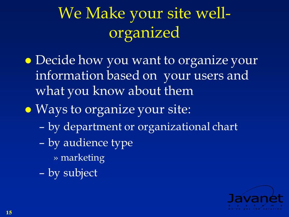 15 We Make your site well- organized l Decide how you want to organize your information based on your users and what you know about them l Ways to organize your site: –by department or organizational chart –by audience type »marketing –by subject