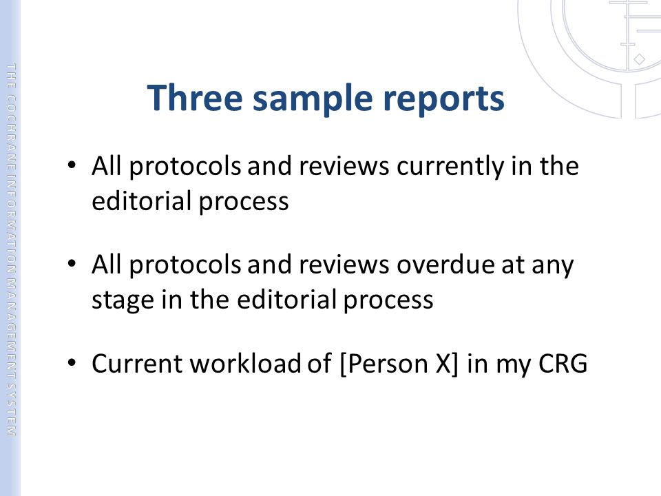 Three sample reports All protocols and reviews currently in the editorial process All protocols and reviews overdue at any stage in the editorial process Current workload of [Person X] in my CRG